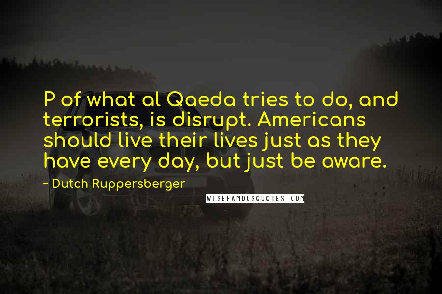 Dutch Ruppersberger Quotes: P of what al Qaeda tries to do, and terrorists, is disrupt. Americans should live their lives just as they have every day, but just be aware.