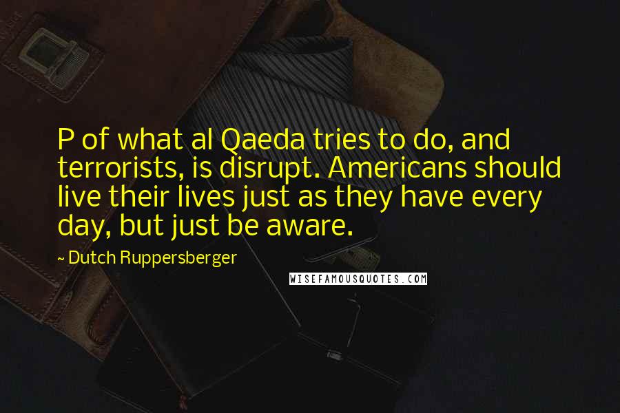 Dutch Ruppersberger Quotes: P of what al Qaeda tries to do, and terrorists, is disrupt. Americans should live their lives just as they have every day, but just be aware.