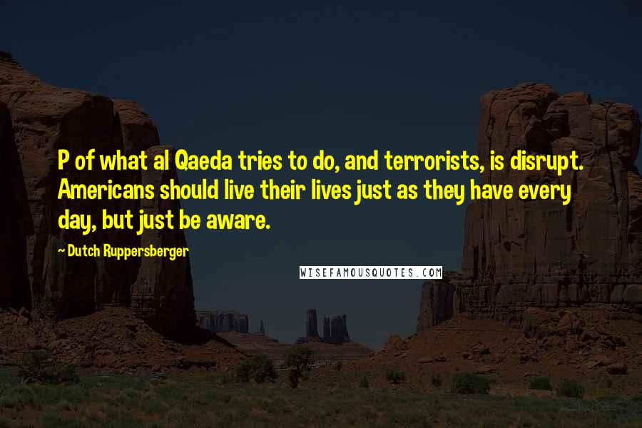 Dutch Ruppersberger Quotes: P of what al Qaeda tries to do, and terrorists, is disrupt. Americans should live their lives just as they have every day, but just be aware.