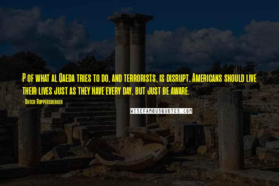 Dutch Ruppersberger Quotes: P of what al Qaeda tries to do, and terrorists, is disrupt. Americans should live their lives just as they have every day, but just be aware.