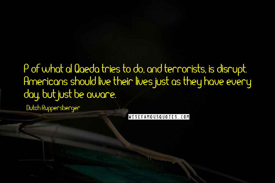 Dutch Ruppersberger Quotes: P of what al Qaeda tries to do, and terrorists, is disrupt. Americans should live their lives just as they have every day, but just be aware.