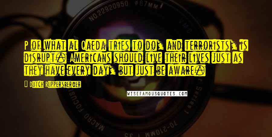 Dutch Ruppersberger Quotes: P of what al Qaeda tries to do, and terrorists, is disrupt. Americans should live their lives just as they have every day, but just be aware.