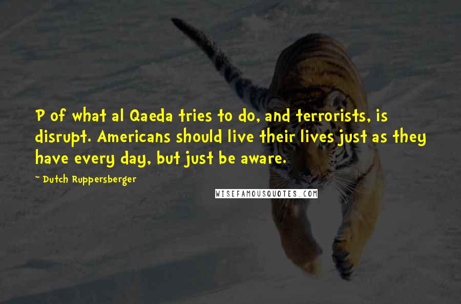 Dutch Ruppersberger Quotes: P of what al Qaeda tries to do, and terrorists, is disrupt. Americans should live their lives just as they have every day, but just be aware.