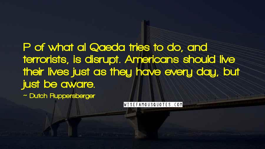 Dutch Ruppersberger Quotes: P of what al Qaeda tries to do, and terrorists, is disrupt. Americans should live their lives just as they have every day, but just be aware.