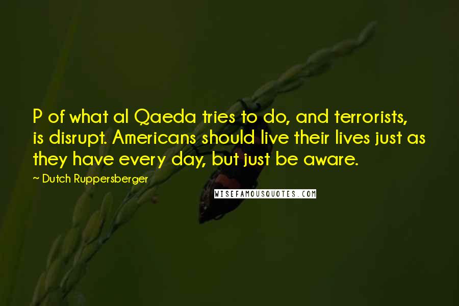 Dutch Ruppersberger Quotes: P of what al Qaeda tries to do, and terrorists, is disrupt. Americans should live their lives just as they have every day, but just be aware.