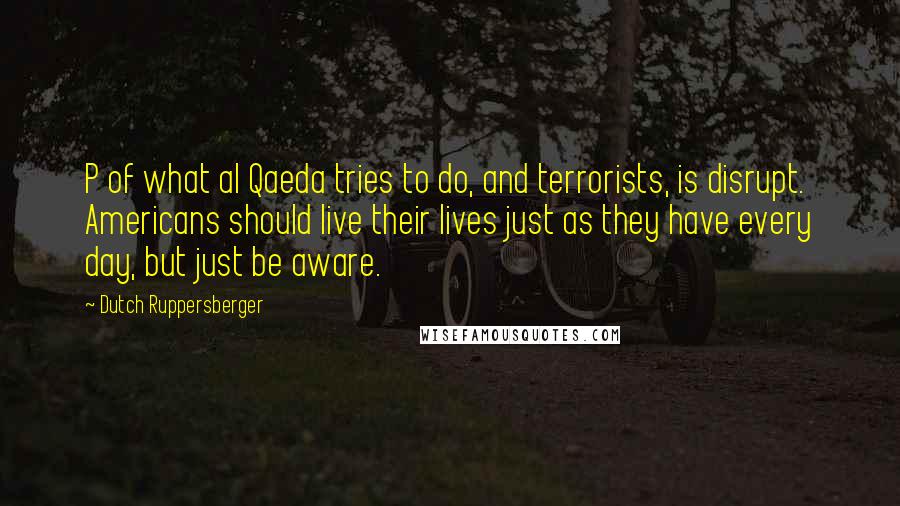 Dutch Ruppersberger Quotes: P of what al Qaeda tries to do, and terrorists, is disrupt. Americans should live their lives just as they have every day, but just be aware.
