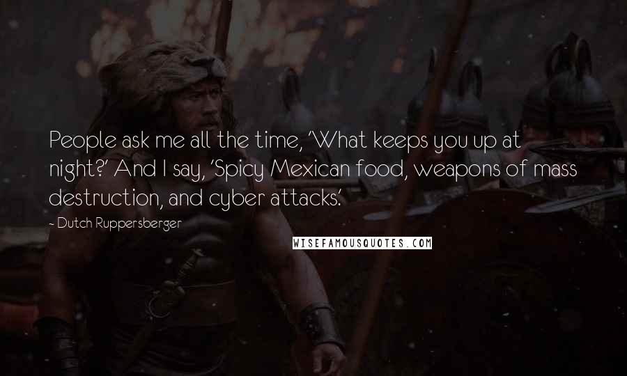 Dutch Ruppersberger Quotes: People ask me all the time, 'What keeps you up at night?' And I say, 'Spicy Mexican food, weapons of mass destruction, and cyber attacks.'