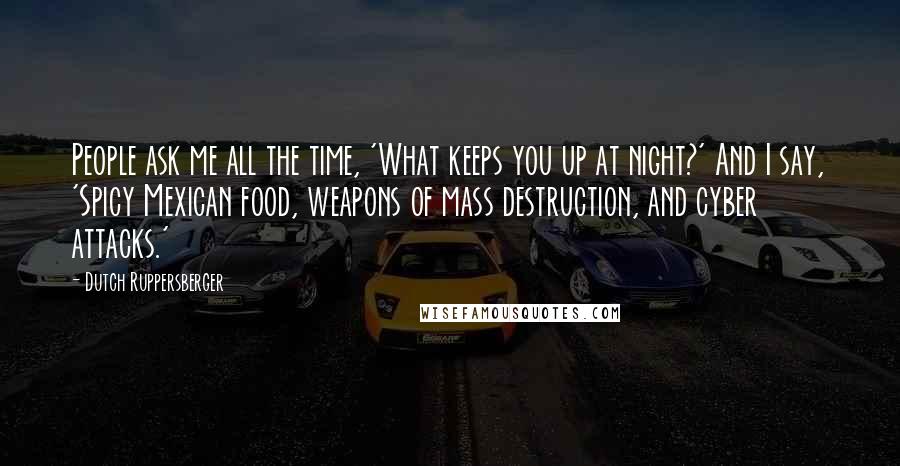 Dutch Ruppersberger Quotes: People ask me all the time, 'What keeps you up at night?' And I say, 'Spicy Mexican food, weapons of mass destruction, and cyber attacks.'