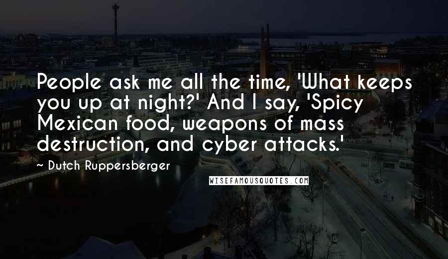 Dutch Ruppersberger Quotes: People ask me all the time, 'What keeps you up at night?' And I say, 'Spicy Mexican food, weapons of mass destruction, and cyber attacks.'