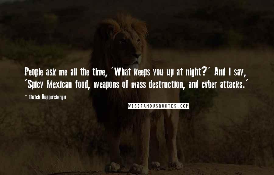 Dutch Ruppersberger Quotes: People ask me all the time, 'What keeps you up at night?' And I say, 'Spicy Mexican food, weapons of mass destruction, and cyber attacks.'