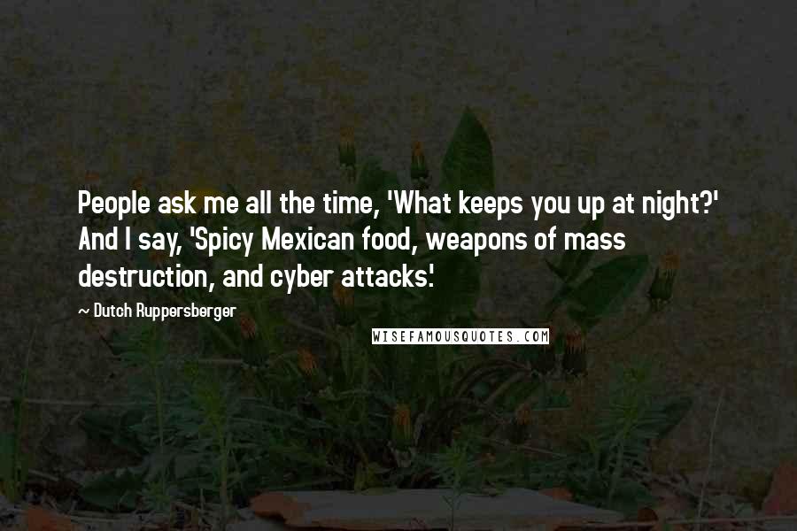 Dutch Ruppersberger Quotes: People ask me all the time, 'What keeps you up at night?' And I say, 'Spicy Mexican food, weapons of mass destruction, and cyber attacks.'