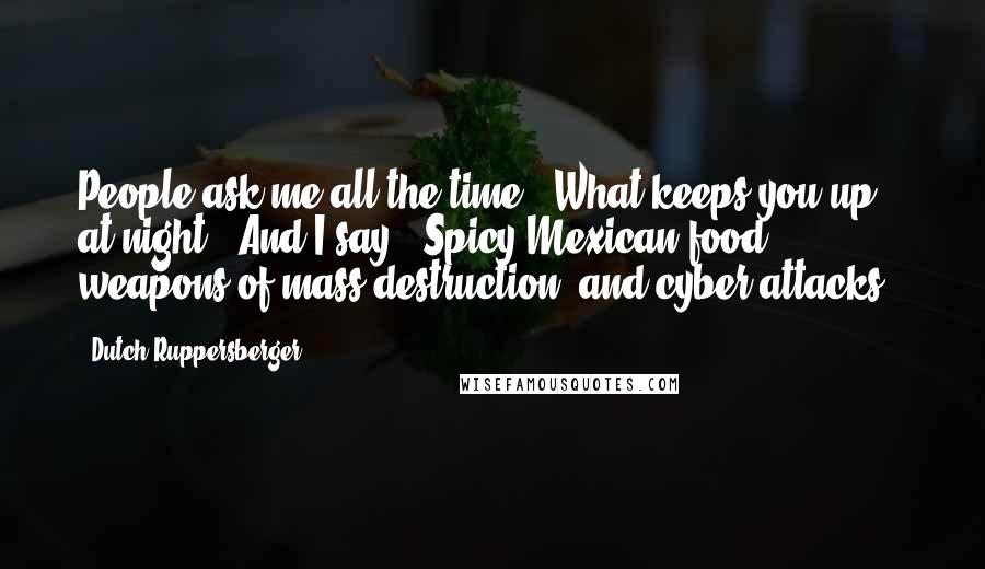 Dutch Ruppersberger Quotes: People ask me all the time, 'What keeps you up at night?' And I say, 'Spicy Mexican food, weapons of mass destruction, and cyber attacks.'