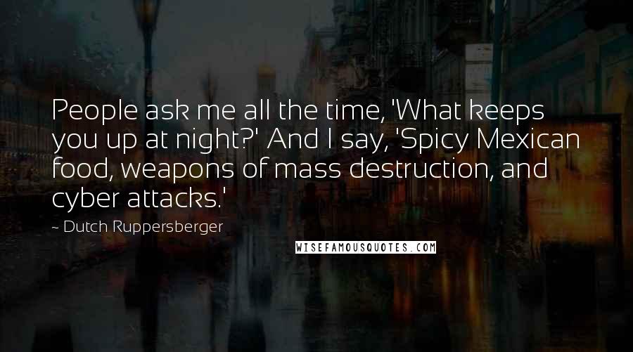 Dutch Ruppersberger Quotes: People ask me all the time, 'What keeps you up at night?' And I say, 'Spicy Mexican food, weapons of mass destruction, and cyber attacks.'