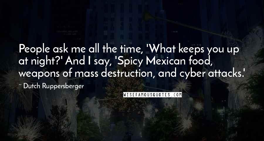 Dutch Ruppersberger Quotes: People ask me all the time, 'What keeps you up at night?' And I say, 'Spicy Mexican food, weapons of mass destruction, and cyber attacks.'