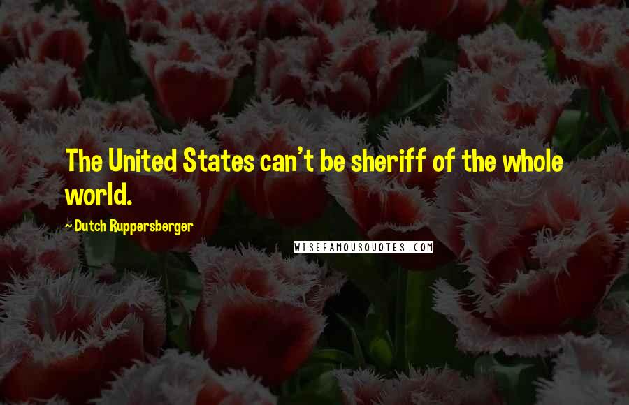 Dutch Ruppersberger Quotes: The United States can't be sheriff of the whole world.