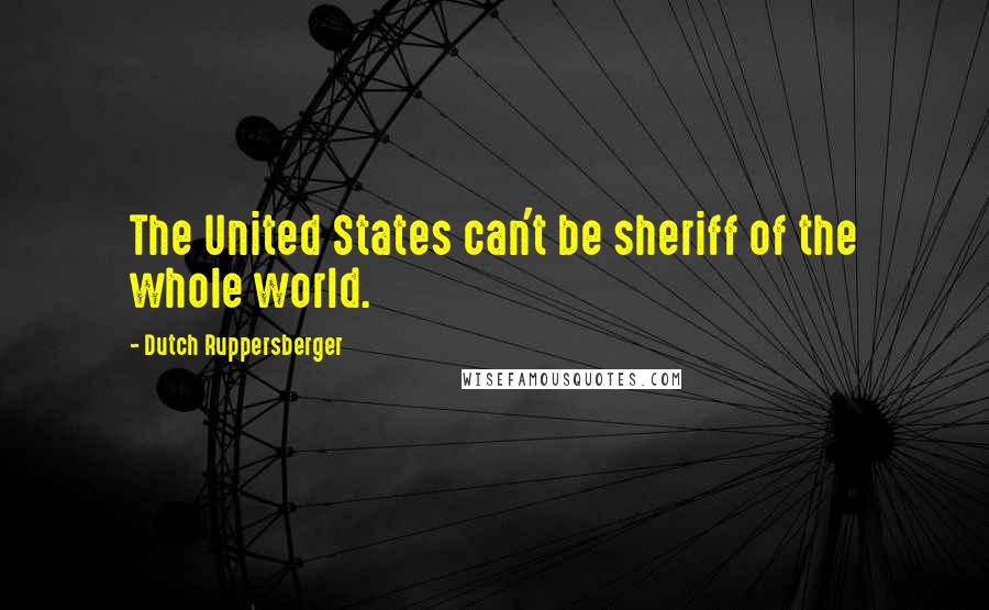 Dutch Ruppersberger Quotes: The United States can't be sheriff of the whole world.