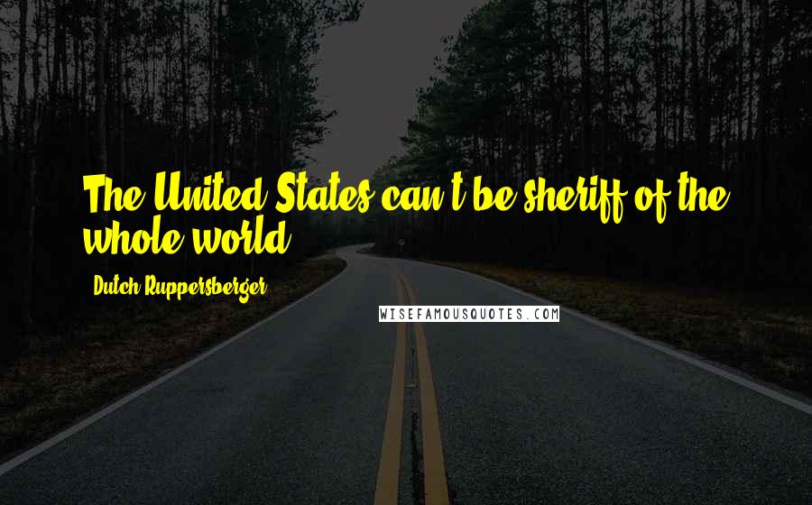 Dutch Ruppersberger Quotes: The United States can't be sheriff of the whole world.