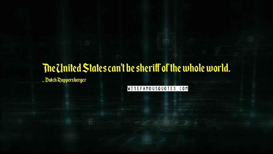 Dutch Ruppersberger Quotes: The United States can't be sheriff of the whole world.