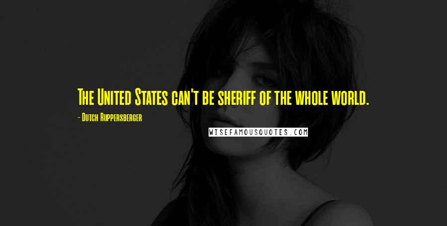 Dutch Ruppersberger Quotes: The United States can't be sheriff of the whole world.