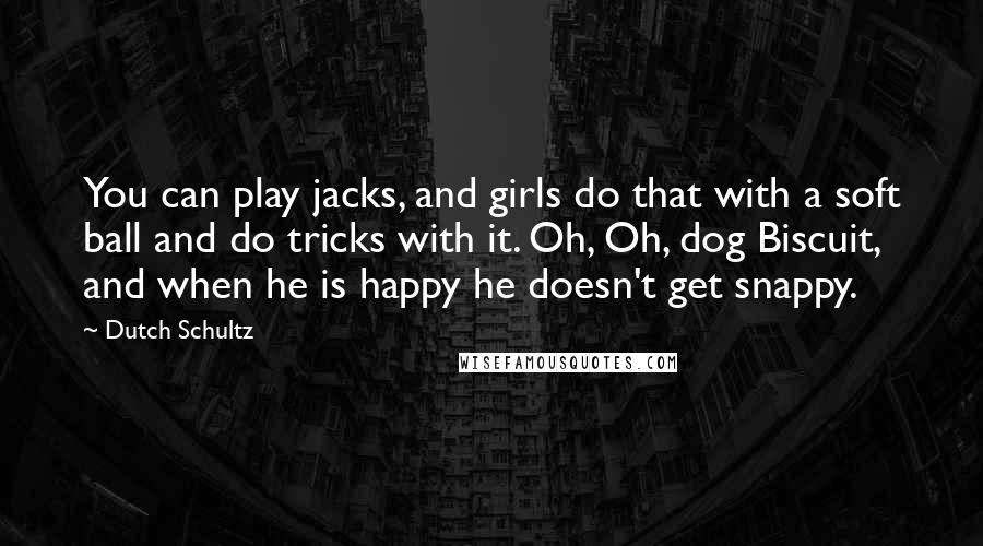 Dutch Schultz Quotes: You can play jacks, and girls do that with a soft ball and do tricks with it. Oh, Oh, dog Biscuit, and when he is happy he doesn't get snappy.