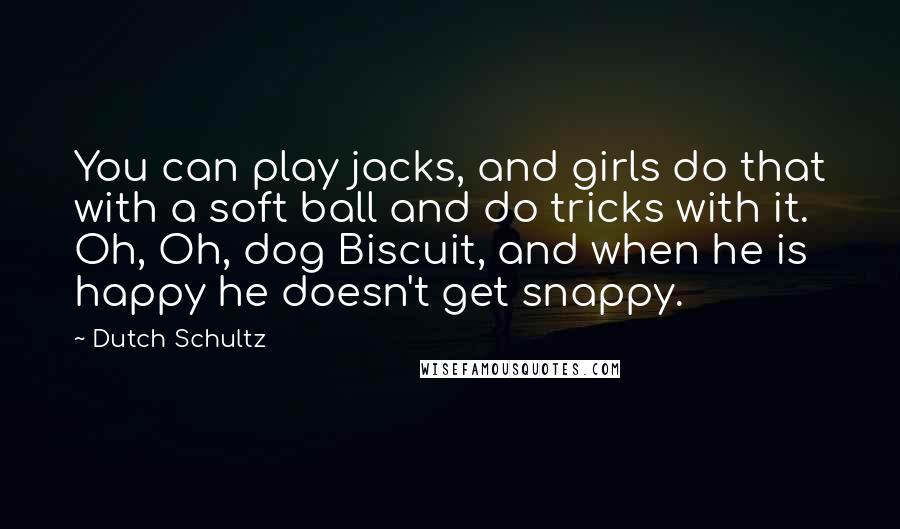 Dutch Schultz Quotes: You can play jacks, and girls do that with a soft ball and do tricks with it. Oh, Oh, dog Biscuit, and when he is happy he doesn't get snappy.
