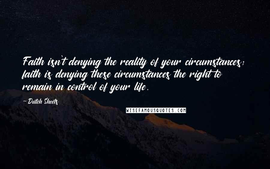 Dutch Sheets Quotes: Faith isn't denying the reality of your circumstances; faith is denying these circumstances the right to remain in control of your life.