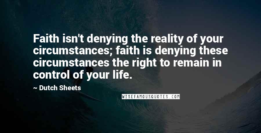 Dutch Sheets Quotes: Faith isn't denying the reality of your circumstances; faith is denying these circumstances the right to remain in control of your life.