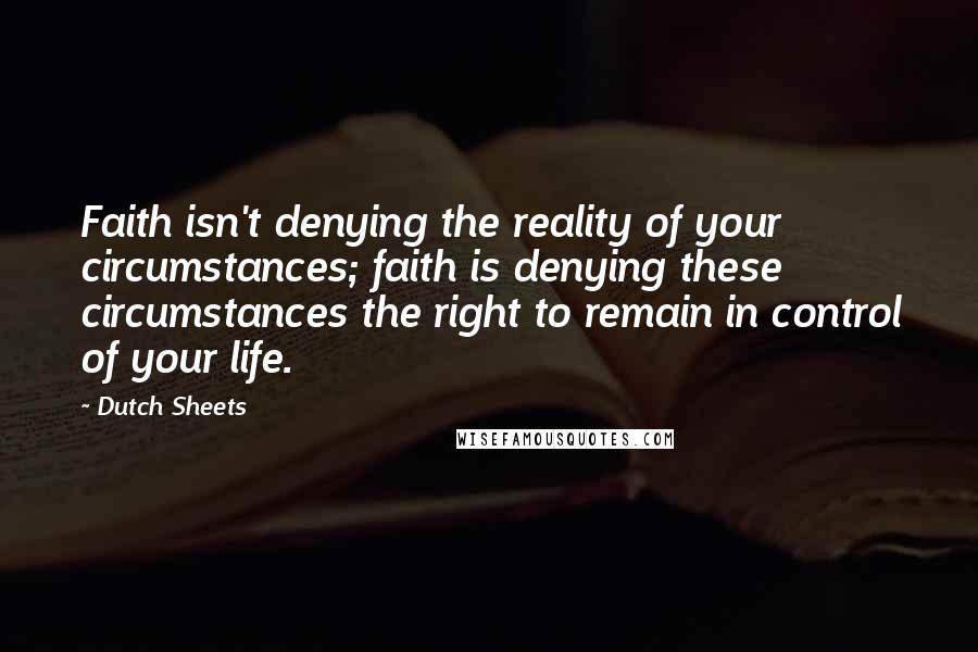 Dutch Sheets Quotes: Faith isn't denying the reality of your circumstances; faith is denying these circumstances the right to remain in control of your life.