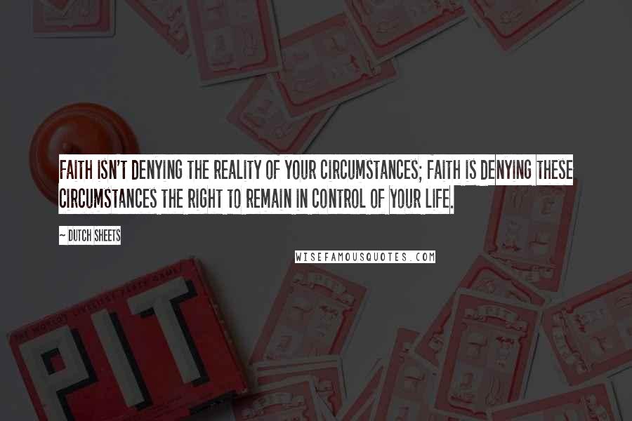 Dutch Sheets Quotes: Faith isn't denying the reality of your circumstances; faith is denying these circumstances the right to remain in control of your life.