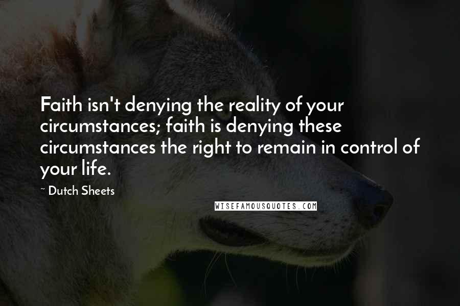 Dutch Sheets Quotes: Faith isn't denying the reality of your circumstances; faith is denying these circumstances the right to remain in control of your life.