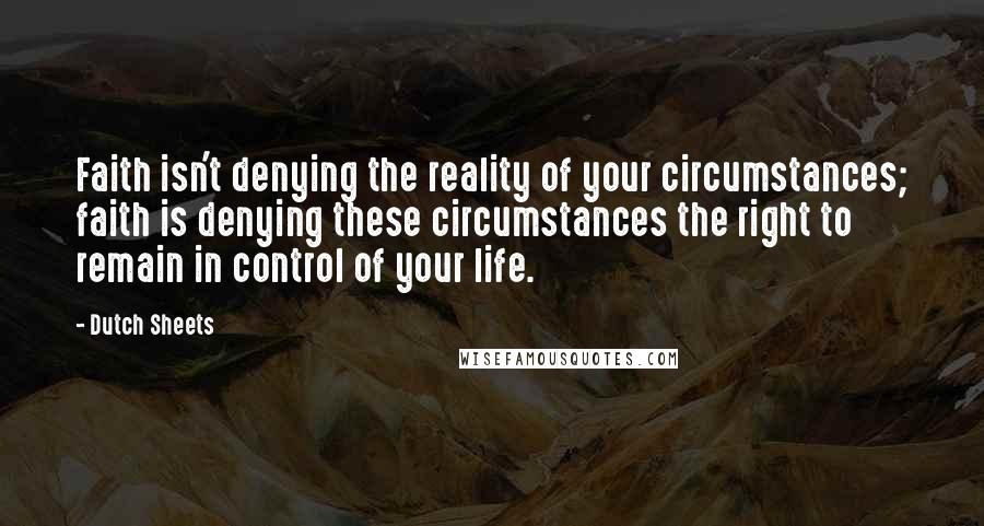 Dutch Sheets Quotes: Faith isn't denying the reality of your circumstances; faith is denying these circumstances the right to remain in control of your life.