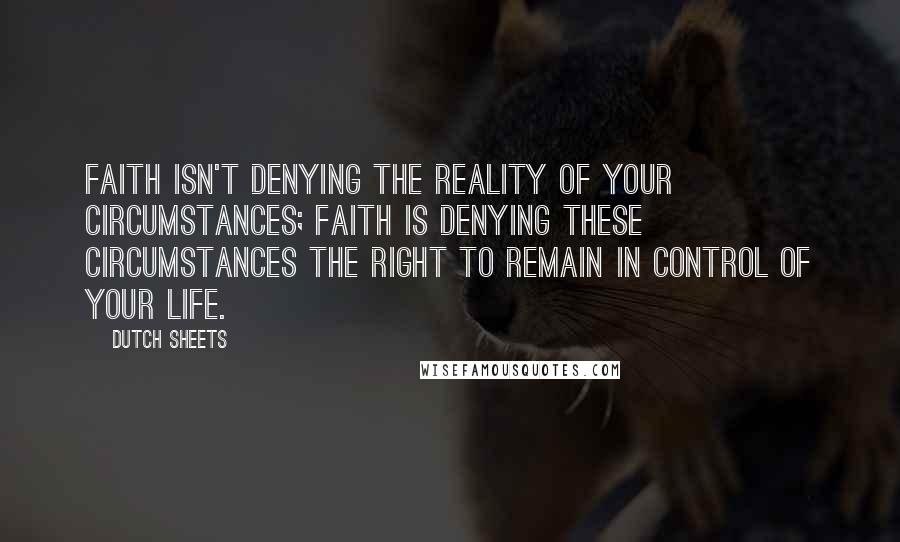 Dutch Sheets Quotes: Faith isn't denying the reality of your circumstances; faith is denying these circumstances the right to remain in control of your life.