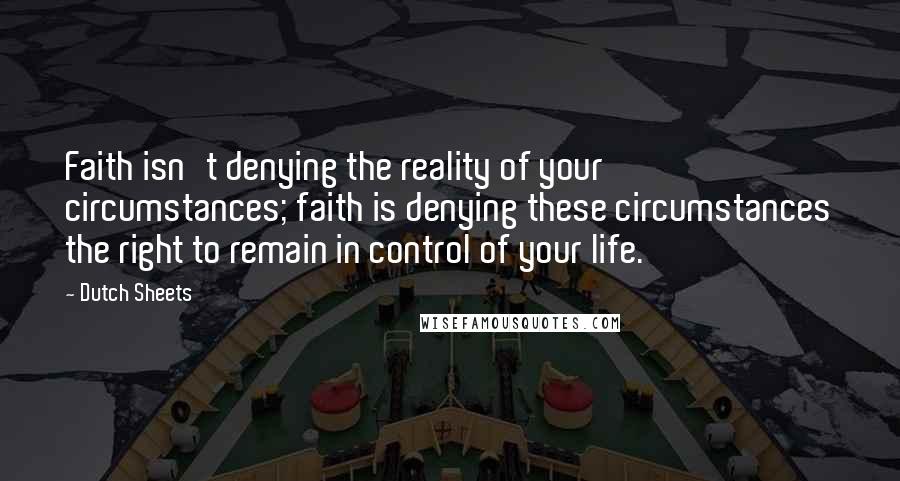 Dutch Sheets Quotes: Faith isn't denying the reality of your circumstances; faith is denying these circumstances the right to remain in control of your life.