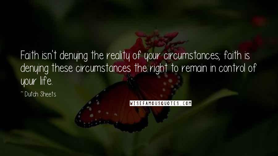 Dutch Sheets Quotes: Faith isn't denying the reality of your circumstances; faith is denying these circumstances the right to remain in control of your life.