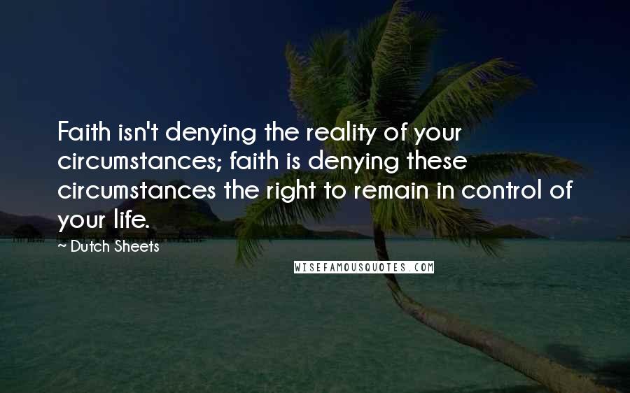 Dutch Sheets Quotes: Faith isn't denying the reality of your circumstances; faith is denying these circumstances the right to remain in control of your life.