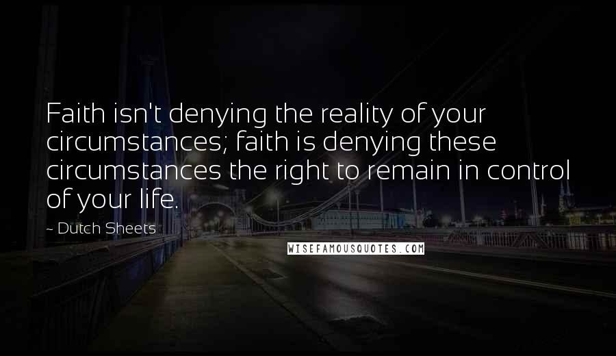 Dutch Sheets Quotes: Faith isn't denying the reality of your circumstances; faith is denying these circumstances the right to remain in control of your life.