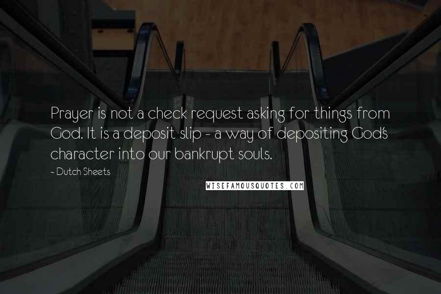 Dutch Sheets Quotes: Prayer is not a check request asking for things from God. It is a deposit slip - a way of depositing God's character into our bankrupt souls.