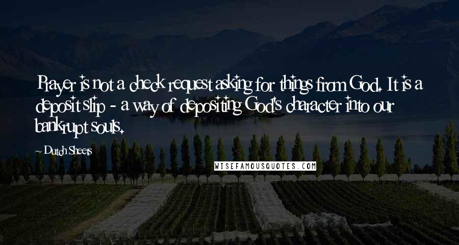 Dutch Sheets Quotes: Prayer is not a check request asking for things from God. It is a deposit slip - a way of depositing God's character into our bankrupt souls.