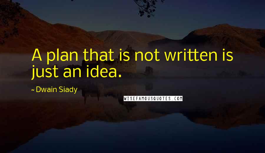 Dwain Siady Quotes: A plan that is not written is just an idea.