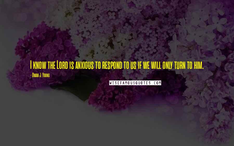 Dwan J. Young Quotes: I know the Lord is anxious to respond to us if we will only turn to him.