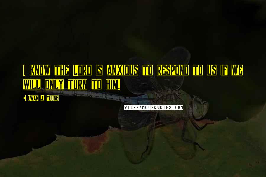 Dwan J. Young Quotes: I know the Lord is anxious to respond to us if we will only turn to him.