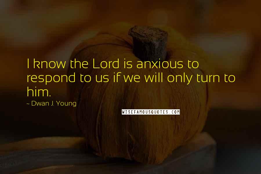 Dwan J. Young Quotes: I know the Lord is anxious to respond to us if we will only turn to him.