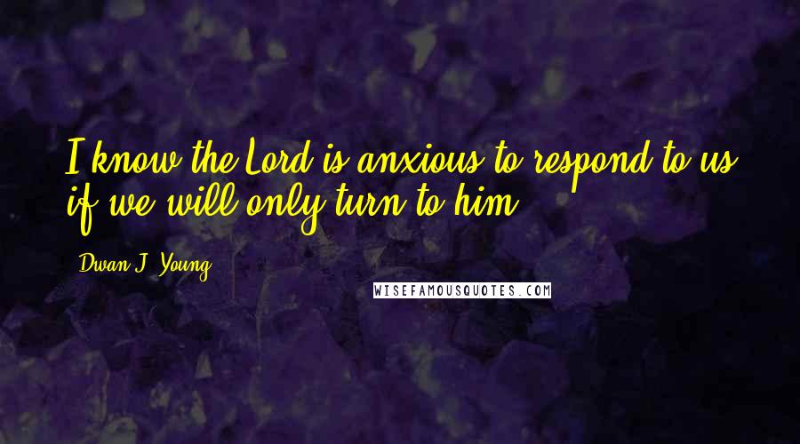 Dwan J. Young Quotes: I know the Lord is anxious to respond to us if we will only turn to him.