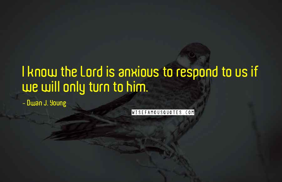 Dwan J. Young Quotes: I know the Lord is anxious to respond to us if we will only turn to him.