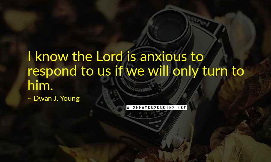 Dwan J. Young Quotes: I know the Lord is anxious to respond to us if we will only turn to him.