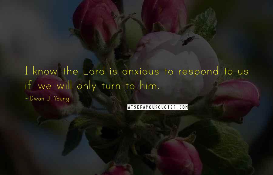 Dwan J. Young Quotes: I know the Lord is anxious to respond to us if we will only turn to him.