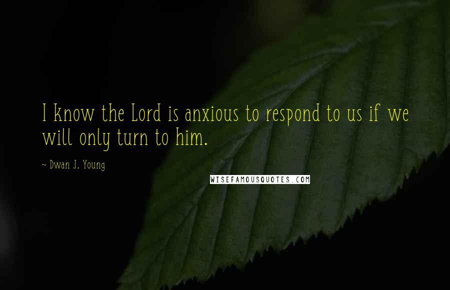 Dwan J. Young Quotes: I know the Lord is anxious to respond to us if we will only turn to him.