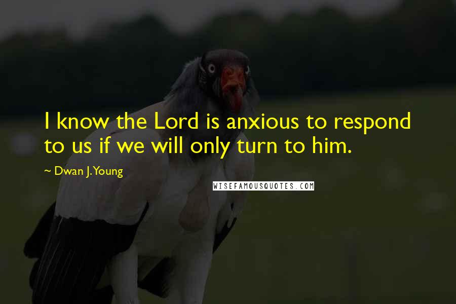 Dwan J. Young Quotes: I know the Lord is anxious to respond to us if we will only turn to him.