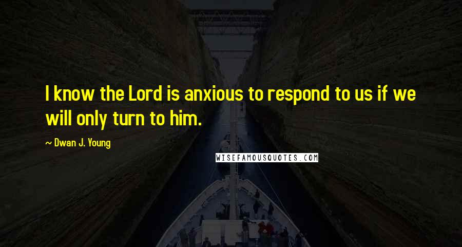 Dwan J. Young Quotes: I know the Lord is anxious to respond to us if we will only turn to him.