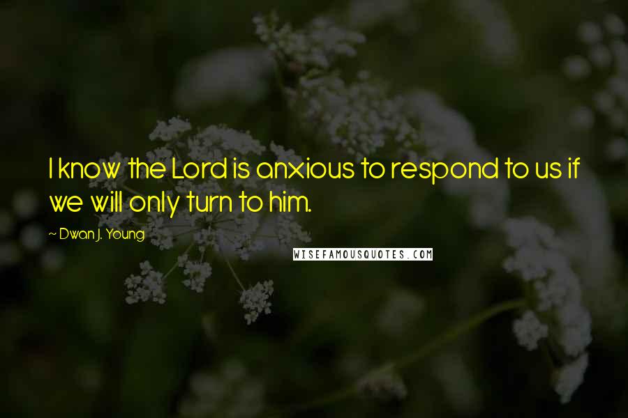 Dwan J. Young Quotes: I know the Lord is anxious to respond to us if we will only turn to him.